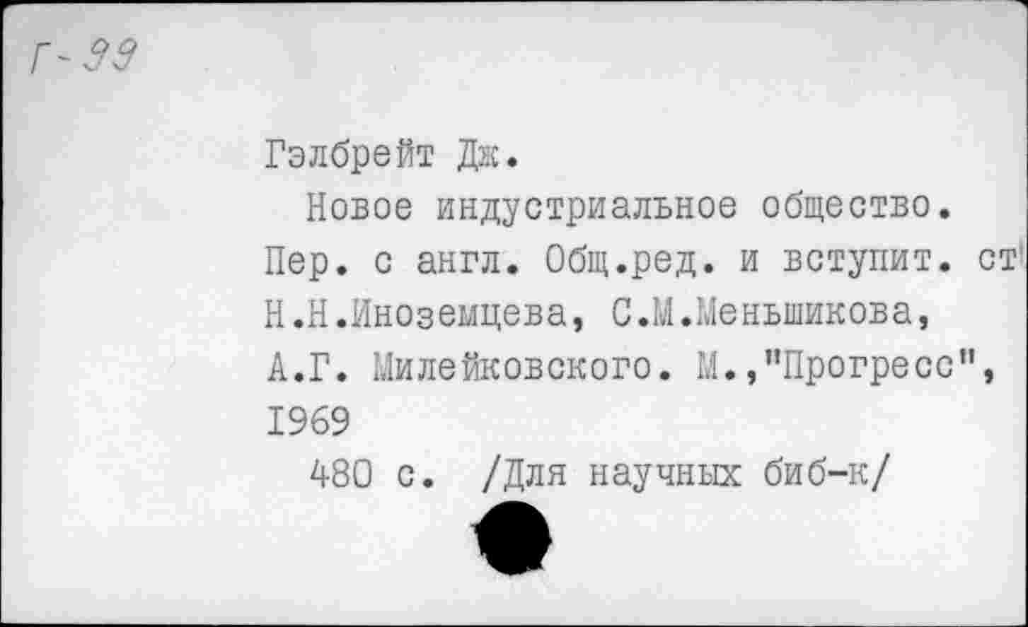 ﻿Гэлбрейт Дж.
Новое индустриальное общество. Пер. с англ. Общ.ред. и вступит. Н.Н.Иноз емцев а, С.М.Меньшиков а, А.Г. Милейковского. М.,’’Прогресс 1969
480 с. /Для научных биб-к/